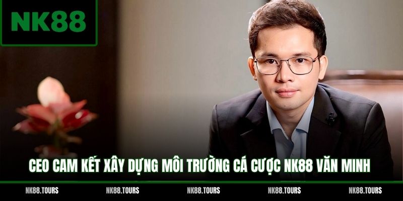 CEO cam kết xây dựng môi trường cá cược NK88 văn minh